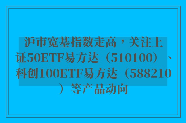 沪市宽基指数走高，关注上证50ETF易方达（510100）、科创100ETF易方达（588210）等产品动向