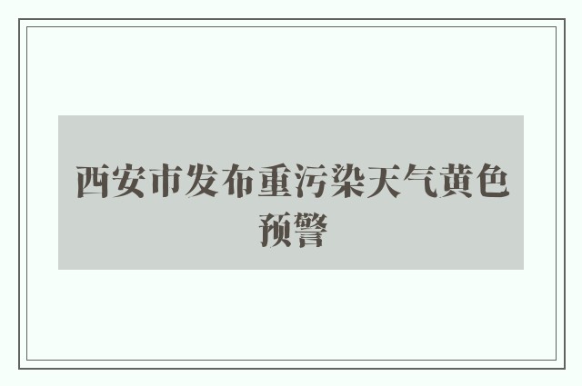 西安市发布重污染天气黄色预警