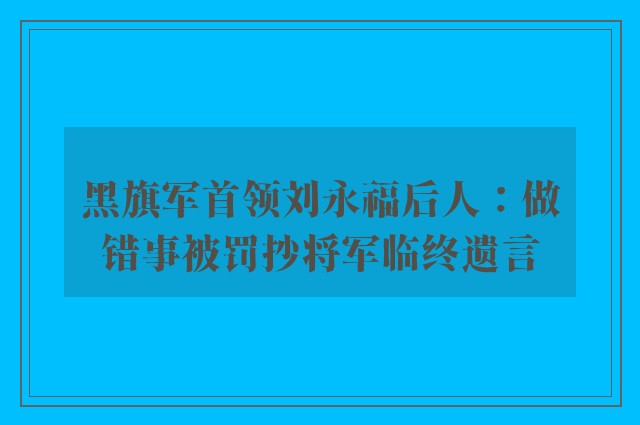 黑旗军首领刘永福后人：做错事被罚抄将军临终遗言