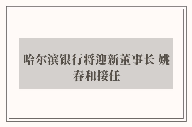 哈尔滨银行将迎新董事长 姚春和接任