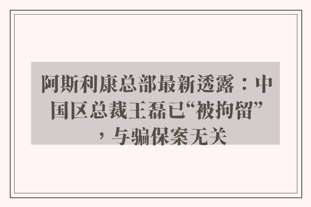 阿斯利康总部最新透露：中国区总裁王磊已“被拘留”，与骗保案无关