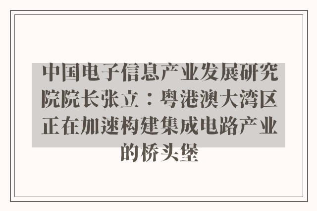 中国电子信息产业发展研究院院长张立：粤港澳大湾区正在加速构建集成电路产业的桥头堡