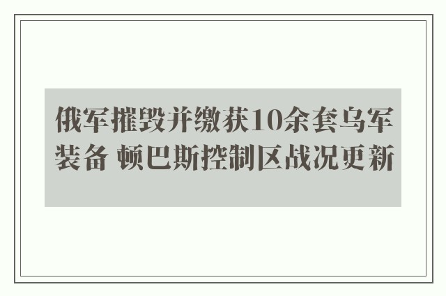 俄军摧毁并缴获10余套乌军装备 顿巴斯控制区战况更新