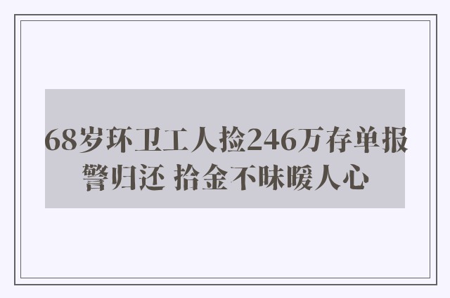 68岁环卫工人捡246万存单报警归还 拾金不昧暖人心