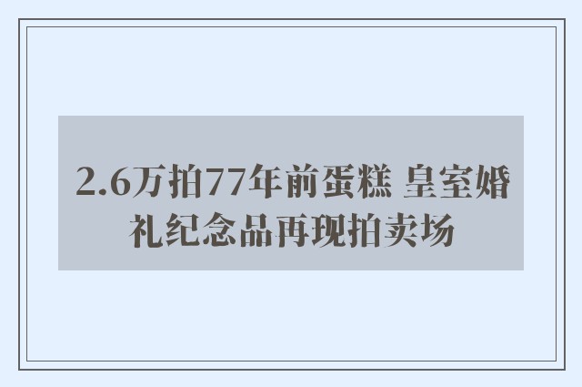 2.6万拍77年前蛋糕 皇室婚礼纪念品再现拍卖场