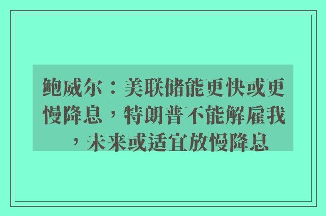 鲍威尔：美联储能更快或更慢降息，特朗普不能解雇我，未来或适宜放慢降息