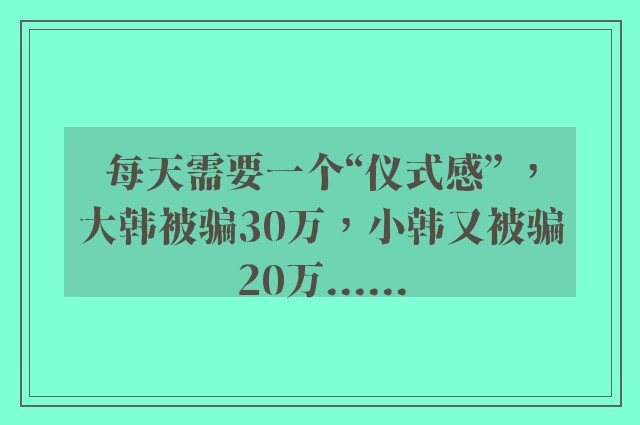 每天需要一个“仪式感” ，大韩被骗30万，小韩又被骗20万......