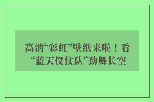 高清“彩虹”壁纸来啦！看 “蓝天仪仗队”劲舞长空