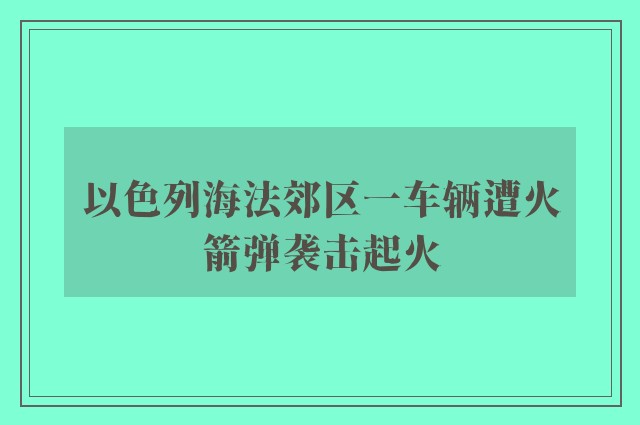 以色列海法郊区一车辆遭火箭弹袭击起火