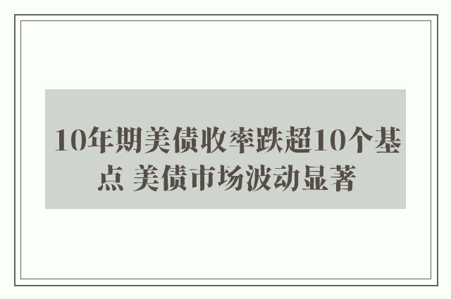 10年期美债收率跌超10个基点 美债市场波动显著