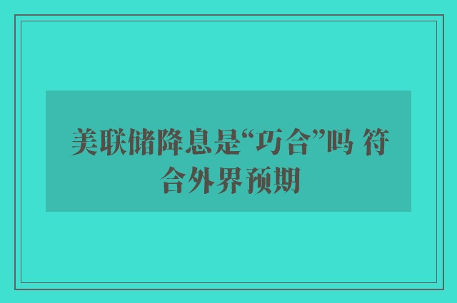 美联储降息是“巧合”吗 符合外界预期