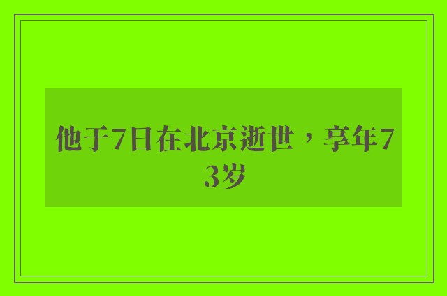 他于7日在北京逝世，享年73岁