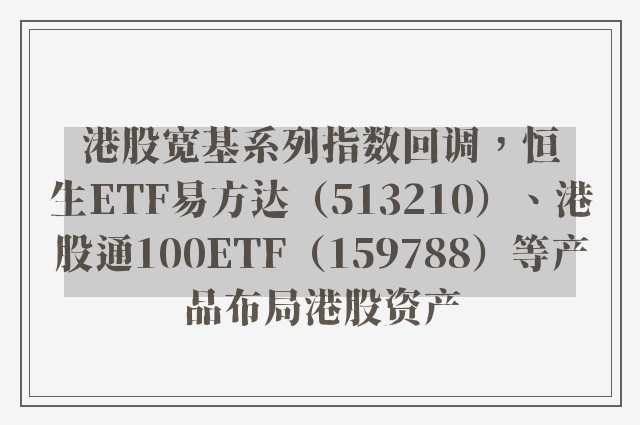 港股宽基系列指数回调，恒生ETF易方达（513210）、港股通100ETF（159788）等产品布局港股资产