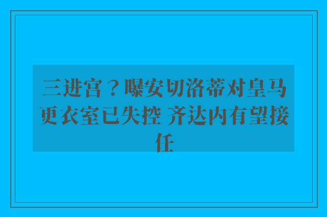 三进宫？曝安切洛蒂对皇马更衣室已失控 齐达内有望接任