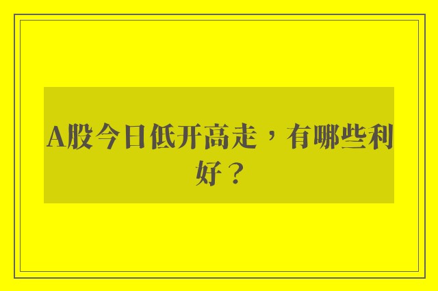 A股今日低开高走，有哪些利好？