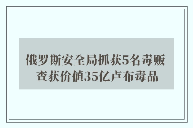 俄罗斯安全局抓获5名毒贩 查获价值35亿卢布毒品