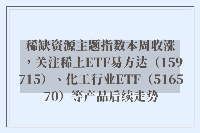 稀缺资源主题指数本周收涨，关注稀土ETF易方达（159715）、化工行业ETF（516570）等产品后续走势