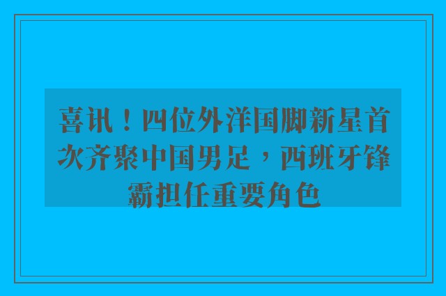 喜讯！四位外洋国脚新星首次齐聚中国男足，西班牙锋霸担任重要角色