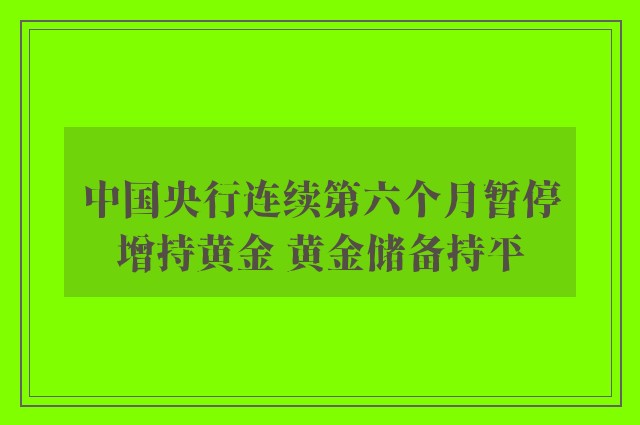 中国央行连续第六个月暂停增持黄金 黄金储备持平