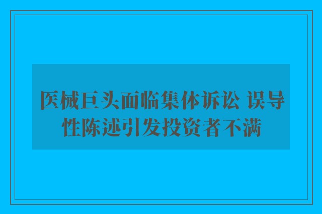 医械巨头面临集体诉讼 误导性陈述引发投资者不满