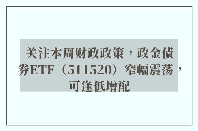 关注本周财政政策，政金债券ETF（511520）窄幅震荡，可逢低增配