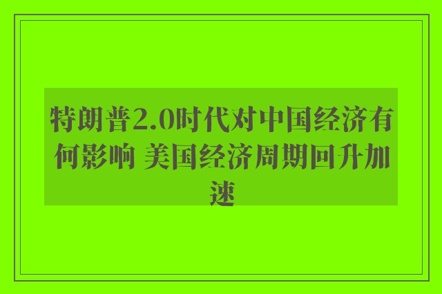 特朗普2.0时代对中国经济有何影响 美国经济周期回升加速