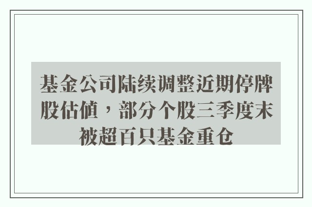 基金公司陆续调整近期停牌股估值，部分个股三季度末被超百只基金重仓