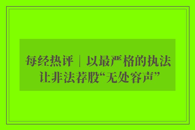 每经热评︱以最严格的执法 让非法荐股“无处容声”