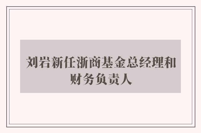 刘岩新任浙商基金总经理和财务负责人