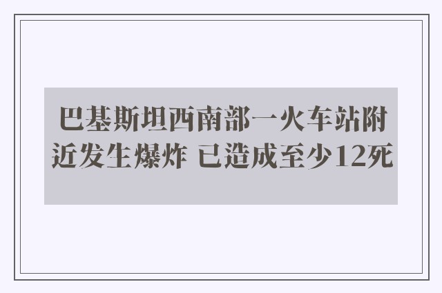 巴基斯坦西南部一火车站附近发生爆炸 已造成至少12死