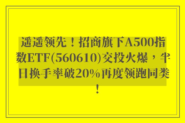 遥遥领先！招商旗下A500指数ETF(560610)交投火爆，半日换手率破20%再度领跑同类！