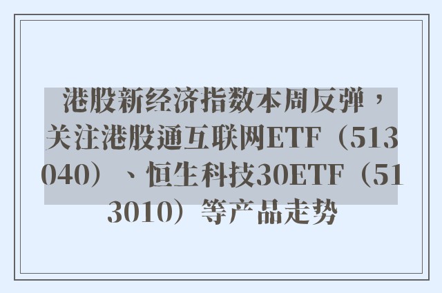 港股新经济指数本周反弹，关注港股通互联网ETF（513040）、恒生科技30ETF（513010）等产品走势