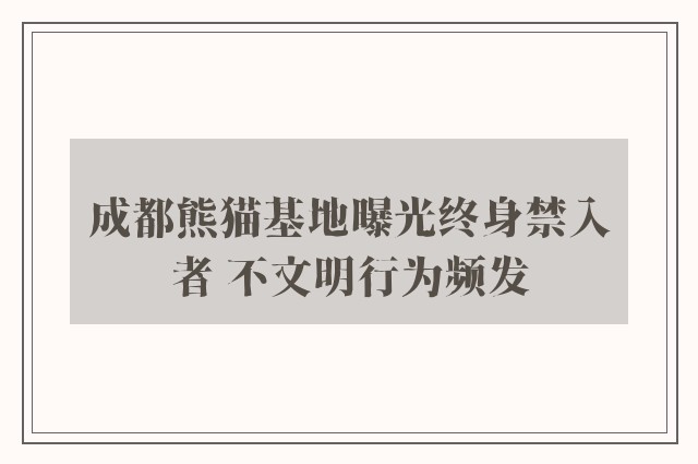 成都熊猫基地曝光终身禁入者 不文明行为频发