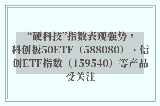 “硬科技”指数表现强势，科创板50ETF（588080）、信创ETF指数（159540）等产品受关注