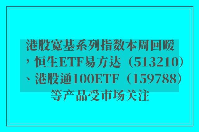 港股宽基系列指数本周回暖，恒生ETF易方达（513210）、港股通100ETF（159788）等产品受市场关注