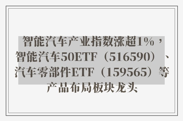 智能汽车产业指数涨超1%，智能汽车50ETF（516590）、汽车零部件ETF（159565）等产品布局板块龙头