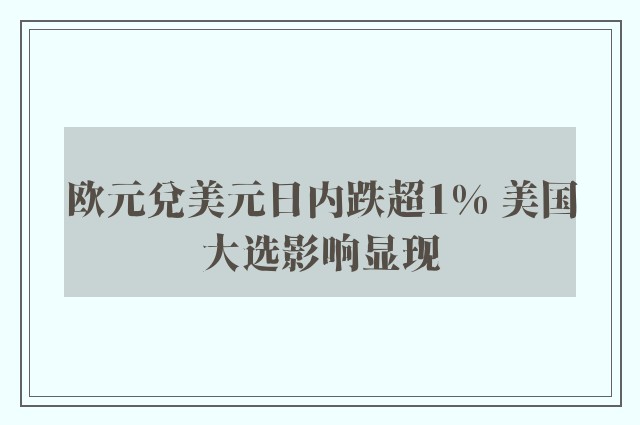 欧元兑美元日内跌超1% 美国大选影响显现