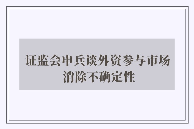 证监会申兵谈外资参与市场 消除不确定性