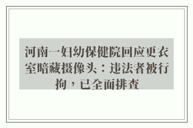 河南一妇幼保健院回应更衣室暗藏摄像头：违法者被行拘，已全面排查