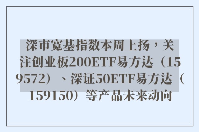 深市宽基指数本周上扬，关注创业板200ETF易方达（159572）、深证50ETF易方达（159150）等产品未来动向