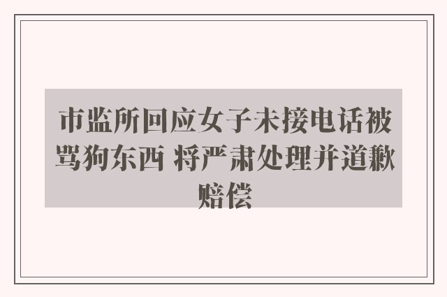 市监所回应女子未接电话被骂狗东西 将严肃处理并道歉赔偿