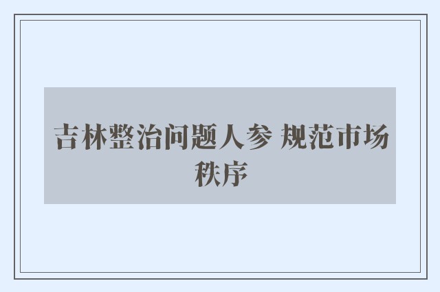 吉林整治问题人参 规范市场秩序