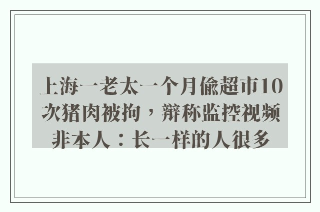 上海一老太一个月偷超市10次猪肉被拘，辩称监控视频非本人：长一样的人很多