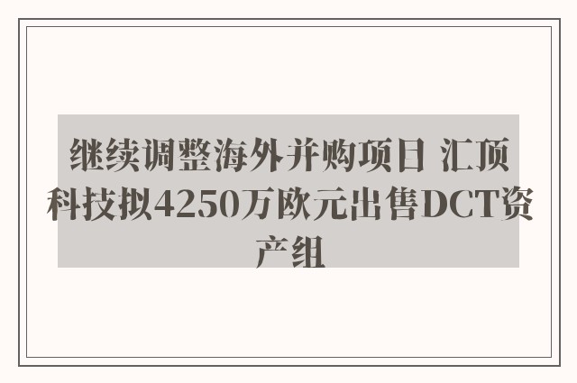 继续调整海外并购项目 汇顶科技拟4250万欧元出售DCT资产组