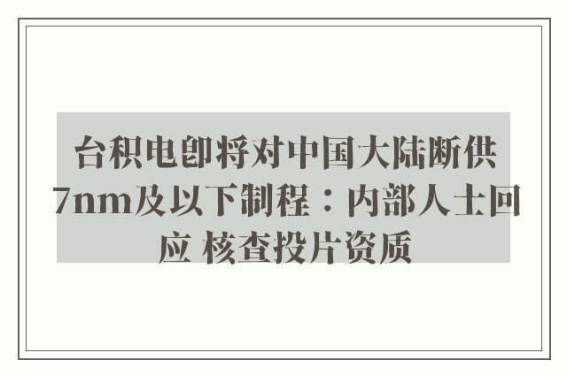 台积电即将对中国大陆断供7nm及以下制程：内部人士回应 核查投片资质