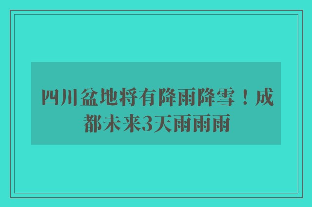 四川盆地将有降雨降雪！成都未来3天雨雨雨