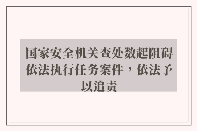 国家安全机关查处数起阻碍依法执行任务案件，依法予以追责