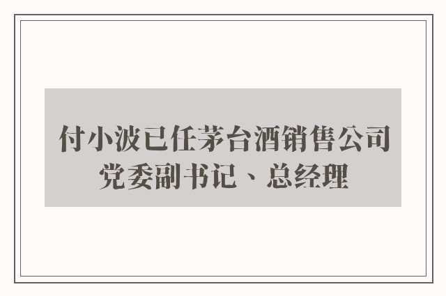 付小波已任茅台酒销售公司党委副书记、总经理