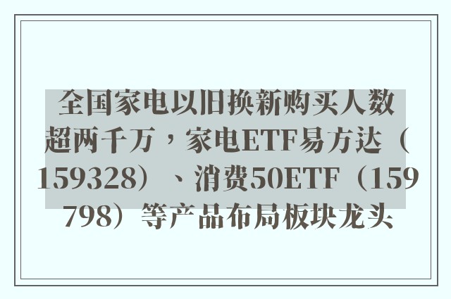 全国家电以旧换新购买人数超两千万，家电ETF易方达（159328）、消费50ETF（159798）等产品布局板块龙头