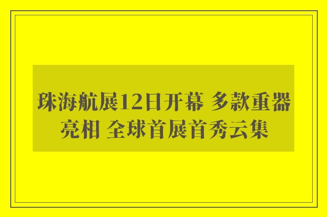 珠海航展12日开幕 多款重器亮相 全球首展首秀云集